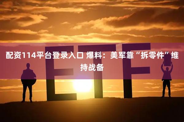 配资114平台登录入口 爆料：美军靠“拆零件”维持战备