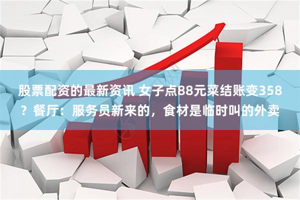 股票配资的最新资讯 女子点88元菜结账变358？餐厅：服务员新来的，食材是临时叫的外卖