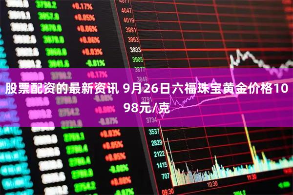 股票配资的最新资讯 9月26日六福珠宝黄金价格1098元/克