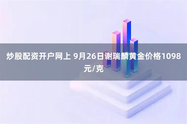 炒股配资开户网上 9月26日谢瑞麟黄金价格1098元/克