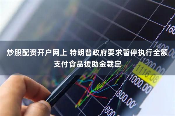 炒股配资开户网上 特朗普政府要求暂停执行全额支付食品援助金裁定