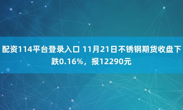 配资114平台登录入口 11月21日不锈钢期货收盘下跌0.16%，报12290元