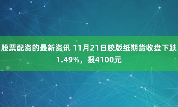 股票配资的最新资讯 11月21日胶版纸期货收盘下跌1.49%，报4100元
