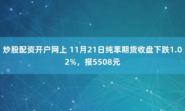 炒股配资开户网上 11月21日纯苯期货收盘下跌1.02%，报5508元