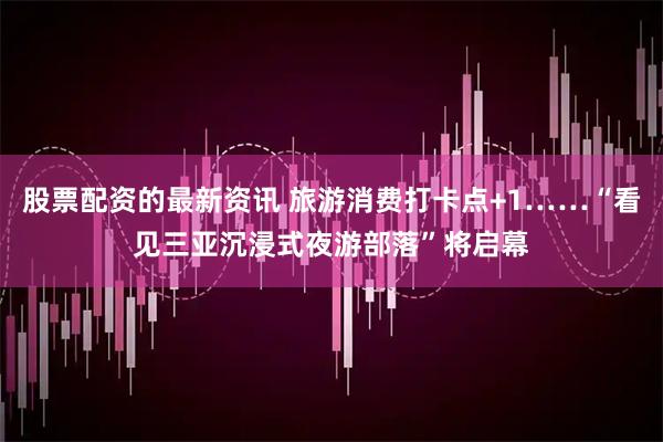 股票配资的最新资讯 旅游消费打卡点+1……“看见三亚沉浸式夜游部落”将启幕