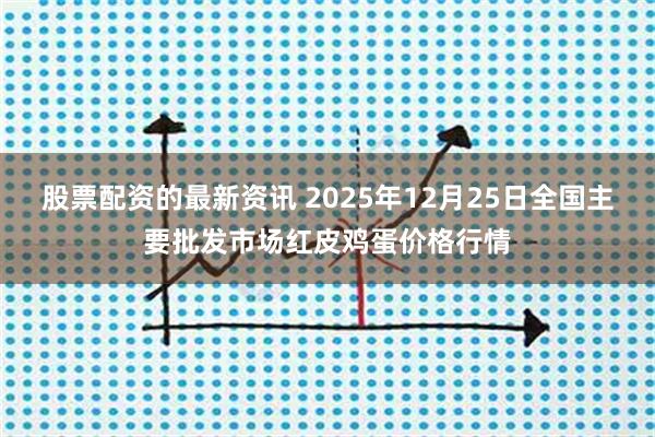 股票配资的最新资讯 2025年12月25日全国主要批发市场红皮鸡蛋价格行情