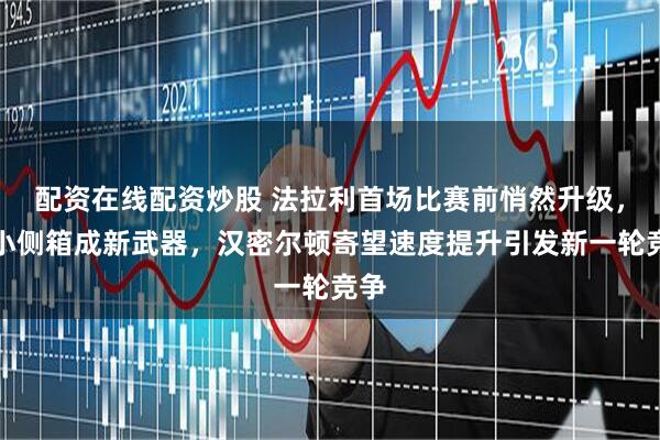 配资在线配资炒股 法拉利首场比赛前悄然升级，缩小侧箱成新武器，汉密尔顿寄望速度提升引发新一轮竞争