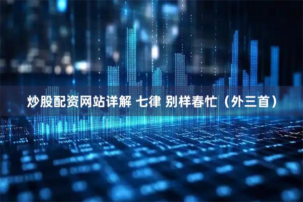 炒股配资网站详解 七律 别样春忙(外三首)