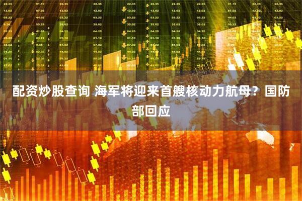配资炒股查询 海军将迎来首艘核动力航母？国防部回应