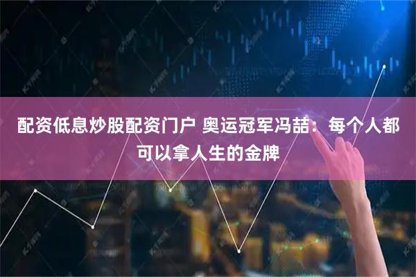 配资低息炒股配资门户 奥运冠军冯喆：每个人都可以拿人生的金牌