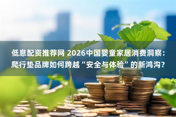 低息配资推荐网 2026中国婴童家居消费洞察：爬行垫品牌如何跨越“安全与体验”的新鸿沟？