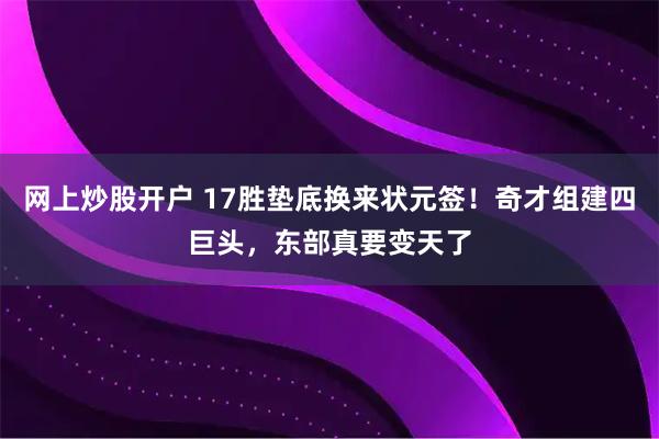 网上炒股开户 17胜垫底换来状元签！奇才组建四巨头，东部真要变天了