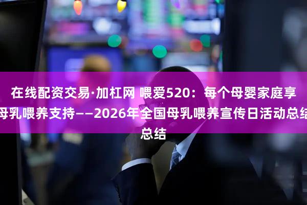 在线配资交易·加杠网 喂爱520：每个母婴家庭享母乳喂养支持——2026年全国母乳喂养宣传日活动总结