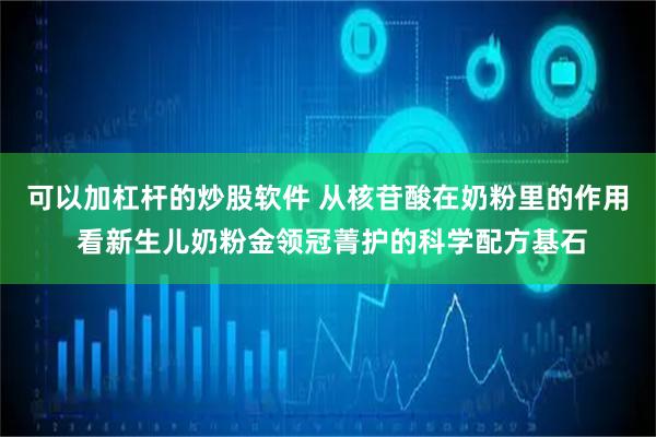 可以加杠杆的炒股软件 从核苷酸在奶粉里的作用 看新生儿奶粉金领冠菁护的科学配方基石