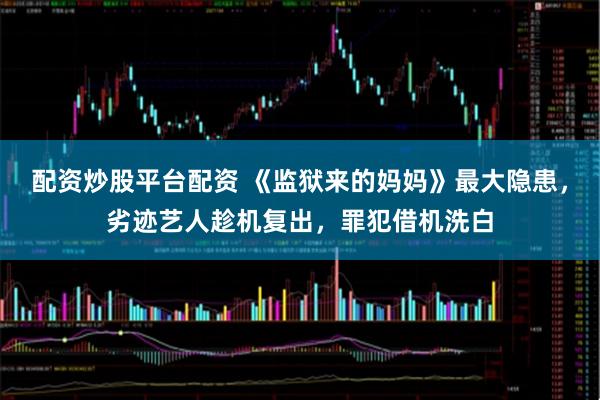 配资炒股平台配资 《监狱来的妈妈》最大隐患，劣迹艺人趁机复出，罪犯借机洗白