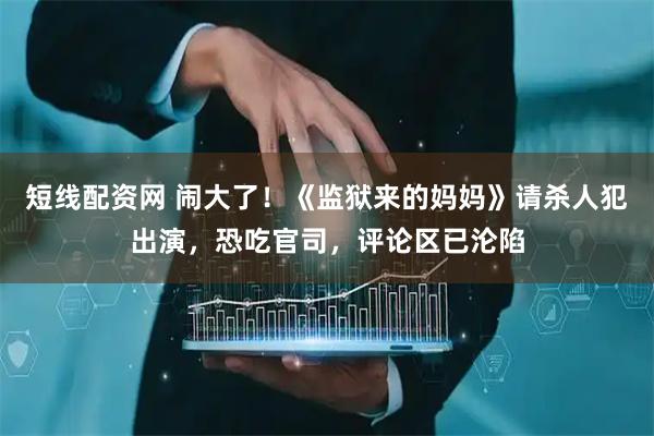 短线配资网 闹大了！《监狱来的妈妈》请杀人犯出演，恐吃官司，评论区已沦陷