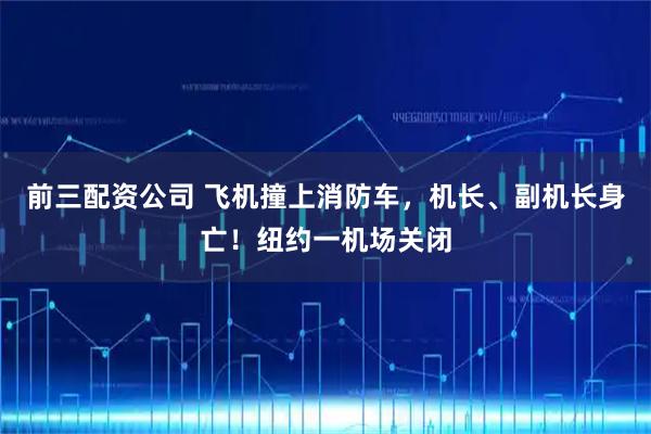 前三配资公司 飞机撞上消防车，机长、副机长身亡！纽约一机场关闭
