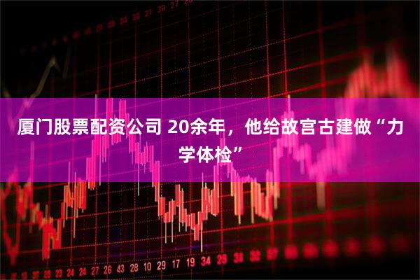 厦门股票配资公司 20余年，他给故宫古建做“力学体检”