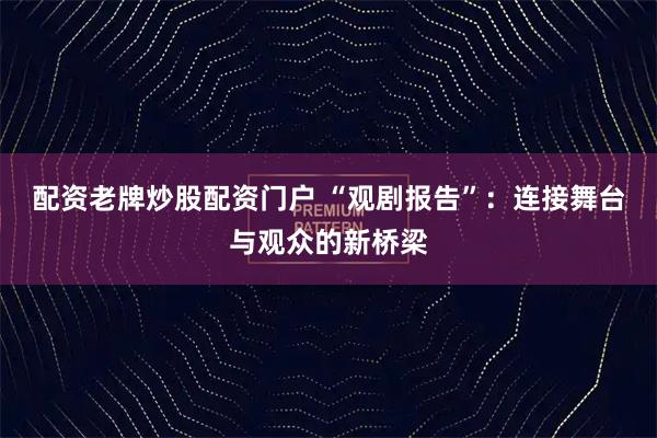 配资老牌炒股配资门户 “观剧报告”：连接舞台与观众的新桥梁