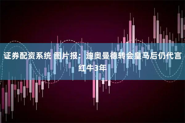证券配资系统 图片报：迪奥曼德转会皇马后仍代言红牛3年