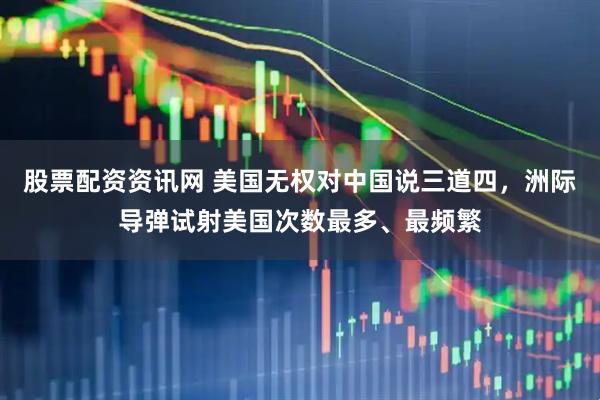 股票配资资讯网 美国无权对中国说三道四，洲际导弹试射美国次数最多、最频繁