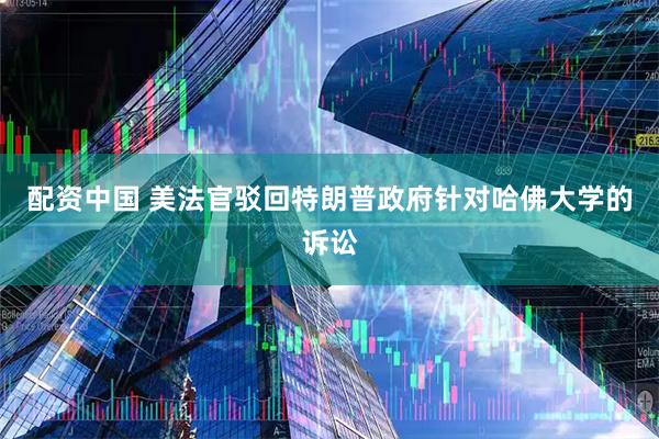 配资中国 美法官驳回特朗普政府针对哈佛大学的诉讼