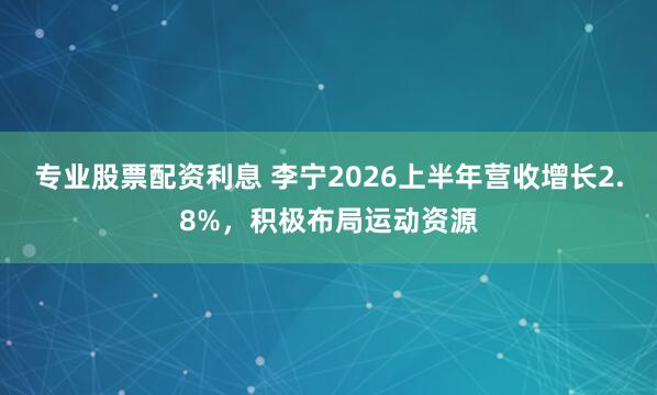 专业股票配资利息 李宁2026上半年营收增长2.8%，积极布局运动资源