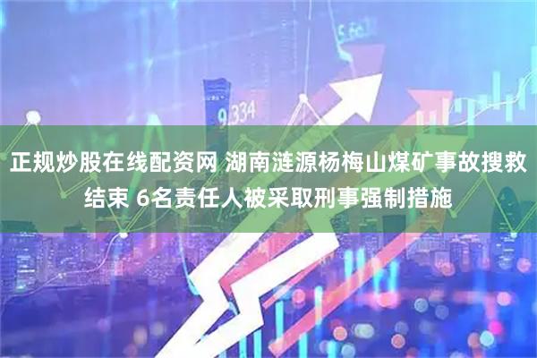 正规炒股在线配资网 湖南涟源杨梅山煤矿事故搜救结束 6名责任人被采取刑事强制措施