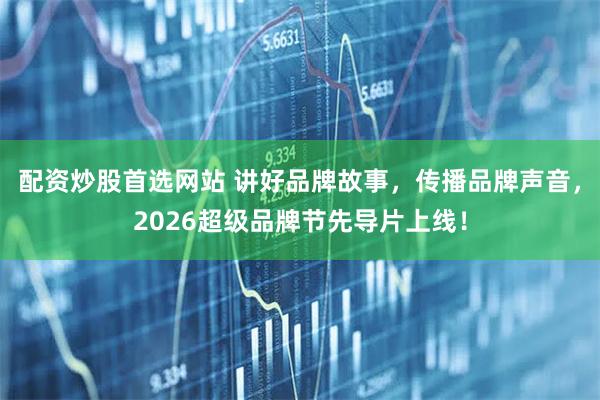 配资炒股首选网站 讲好品牌故事，传播品牌声音，2026超级品牌节先导片上线！