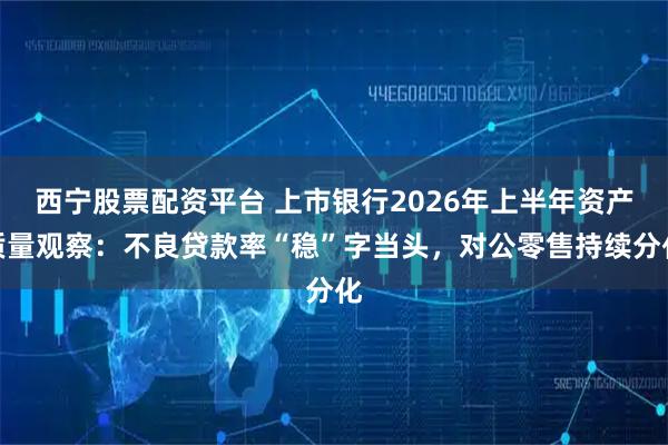 西宁股票配资平台 上市银行2026年上半年资产质量观察：不良贷款率“稳”字当头，对公零售持续分化