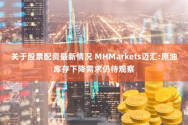关于股票配资最新情况 MHMarkets迈汇:原油库存下降需求仍待观察