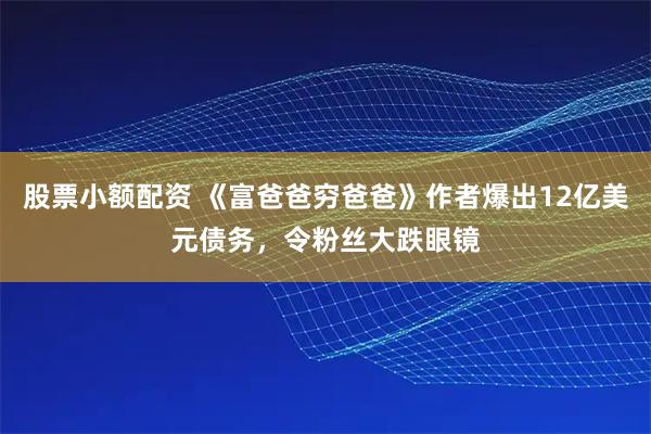 股票小额配资 《富爸爸穷爸爸》作者爆出12亿美元债务，令粉丝大跌眼镜