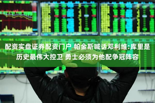 配资实盘证券配资门户 帕金斯喊话邓利维:库里是历史最伟大控卫 勇士必须为他配争冠阵容