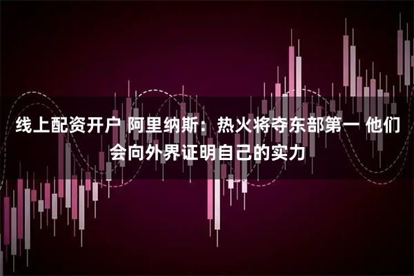 线上配资开户 阿里纳斯：热火将夺东部第一 他们会向外界证明自己的实力