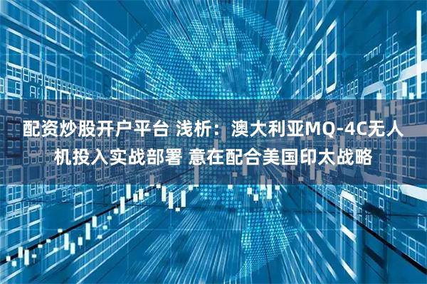 配资炒股开户平台 浅析：澳大利亚MQ-4C无人机投入实战部署 意在配合美国印太战略