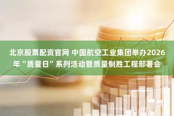 北京股票配资官网 中国航空工业集团举办2026年“质量日”系列活动暨质量制胜工程部署会