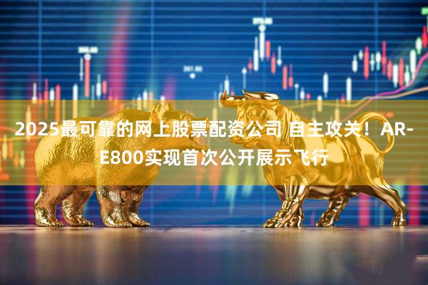 2025最可靠的网上股票配资公司 自主攻关！AR-E800实现首次公开展示飞行