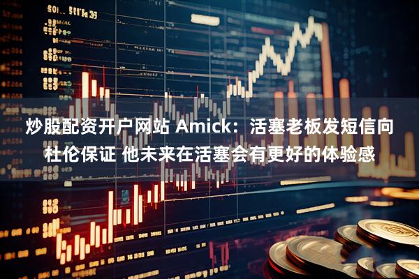 炒股配资开户网站 Amick：活塞老板发短信向杜伦保证 他未来在活塞会有更好的体验感