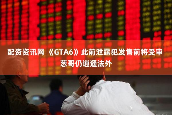 配资资讯网 《GTA6》此前泄露犯发售前将受审 葱哥仍逍遥法外