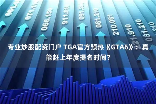 专业炒股配资门户 TGA官方预热《GTA6》:真能赶上年度提名时间?